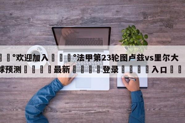 💰欢迎加入💰法甲第23轮图卢兹vs里尔大小球预测🌍最新👇登录🍏入口💯