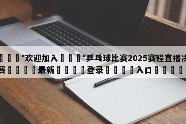 💰欢迎加入💰乒乓球比赛2025赛程直播决赛🌍最新👇登录🍏入口💯