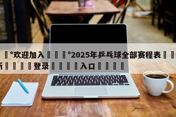 💰欢迎加入💰2025年乒乓球全部赛程表🌍最新👇登录🍏入口💯