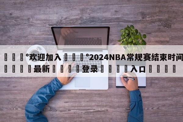 💰欢迎加入💰2024NBA常规赛结束时间🌍最新👇登录🍏入口💯