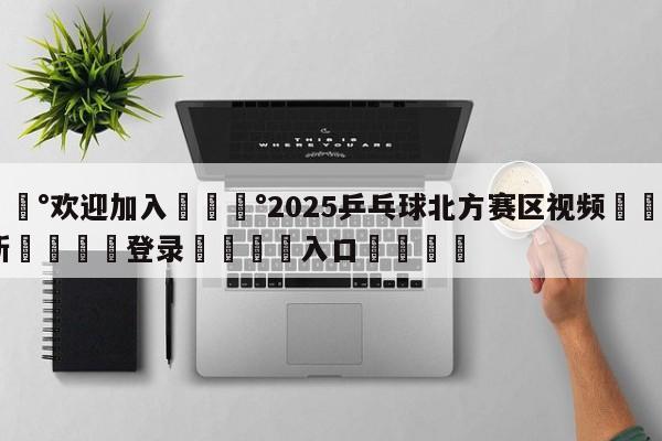 💰欢迎加入💰2025乒乓球北方赛区视频🌍最新👇登录🍏入口💯