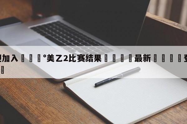 💰欢迎加入💰美乙2比赛结果🌍最新👇登录🍏入口💯