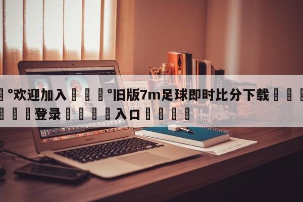 💰欢迎加入💰旧版7m足球即时比分下载🌍最新👇登录🍏入口💯