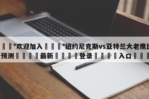 💰欢迎加入💰纽约尼克斯vs亚特兰大老鹰比分预测🌍最新👇登录🍏入口💯