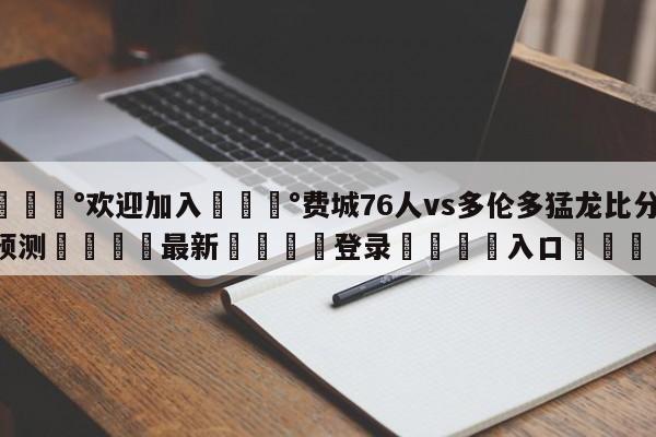 💰欢迎加入💰费城76人vs多伦多猛龙比分预测🌍最新👇登录🍏入口💯