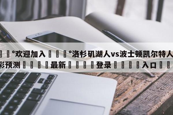 💰欢迎加入💰洛杉矶湖人vs波士顿凯尔特人竞彩预测🌍最新👇登录🍏入口💯