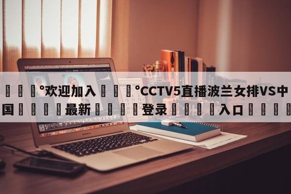 💰欢迎加入💰CCTV5直播波兰女排VS中国🌍最新👇登录🍏入口💯