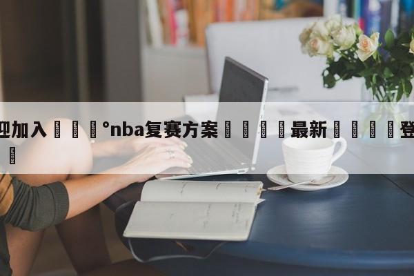 💰欢迎加入💰nba复赛方案🌍最新👇登录🍏入口💯