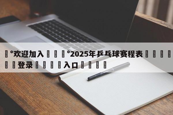 💰欢迎加入💰2025年乒乓球赛程表🌍最新👇登录🍏入口💯