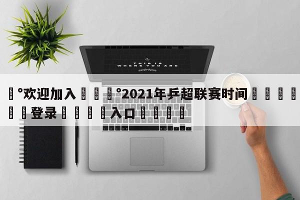 💰欢迎加入💰2021年乒超联赛时间🌍最新👇登录🍏入口💯