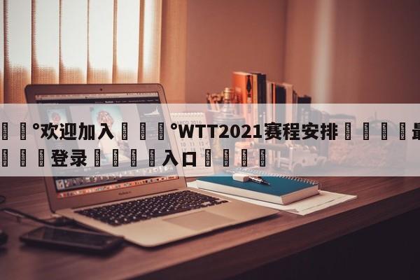 💰欢迎加入💰WTT2021赛程安排🌍最新👇登录🍏入口💯