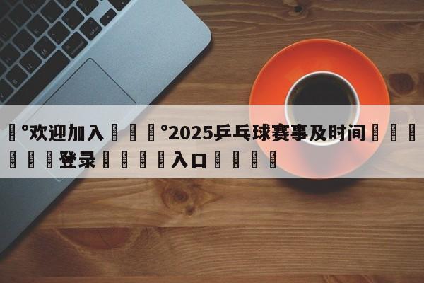 💰欢迎加入💰2025乒乓球赛事及时间🌍最新👇登录🍏入口💯