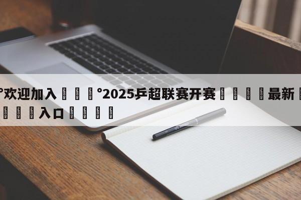 💰欢迎加入💰2025乒超联赛开赛🌍最新👇登录🍏入口💯