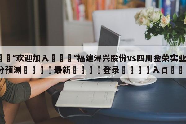 💰欢迎加入💰福建浔兴股份vs四川金荣实业比分预测🌍最新👇登录🍏入口💯