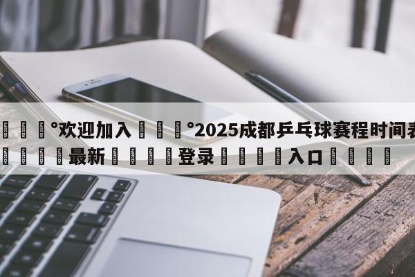 💰欢迎加入💰2025成都乒乓球赛程时间表🌍最新👇登录🍏入口💯