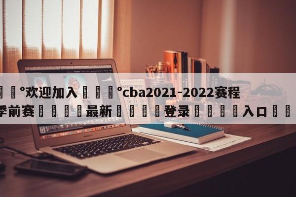 💰欢迎加入💰cba2021-2022赛程表季前赛🌍最新👇登录🍏入口💯