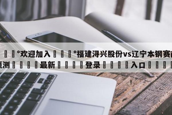 💰欢迎加入💰福建浔兴股份vs辽宁本钢赛前预测🌍最新👇登录🍏入口💯