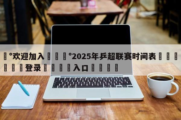 💰欢迎加入💰2025年乒超联赛时间表🌍最新👇登录🍏入口💯