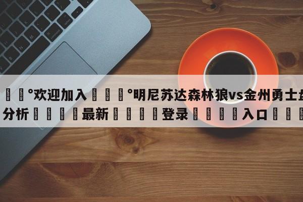 💰欢迎加入💰明尼苏达森林狼vs金州勇士盘口分析🌍最新👇登录🍏入口💯