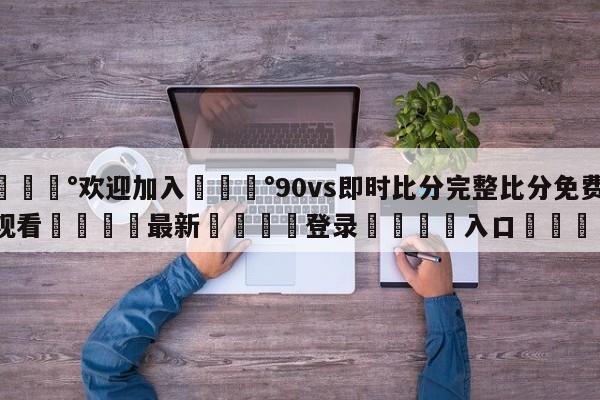 💰欢迎加入💰90vs即时比分完整比分免费观看🌍最新👇登录🍏入口💯