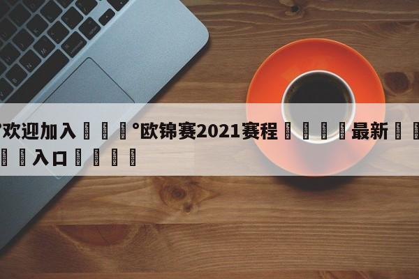 💰欢迎加入💰欧锦赛2021赛程🌍最新👇登录🍏入口💯