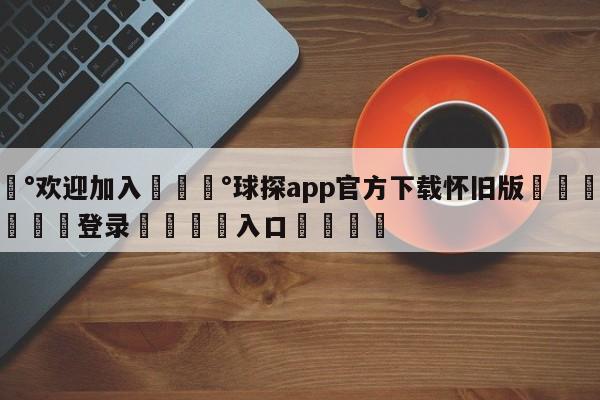 💰欢迎加入💰球探app官方下载怀旧版🌍最新👇登录🍏入口💯