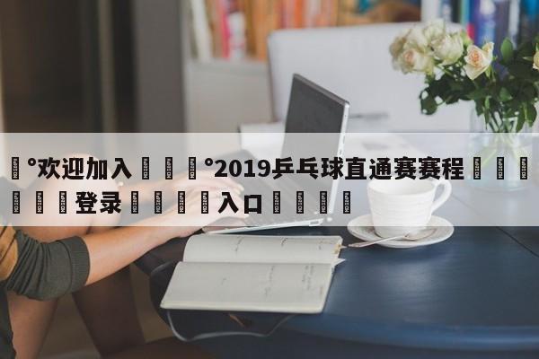 💰欢迎加入💰2019乒乓球直通赛赛程🌍最新👇登录🍏入口💯