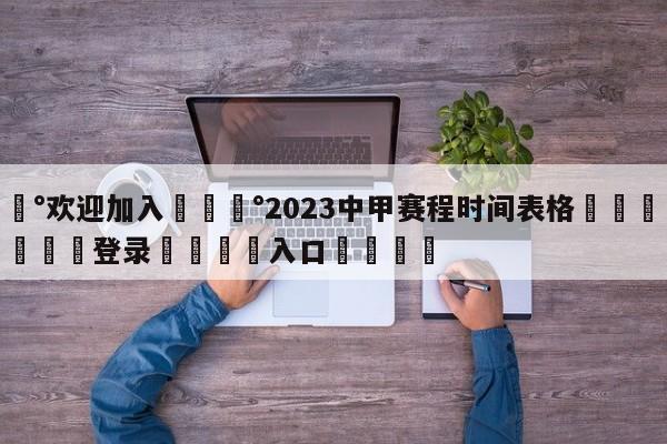 💰欢迎加入💰2023中甲赛程时间表格🌍最新👇登录🍏入口💯