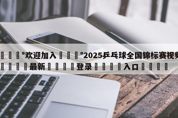 💰欢迎加入💰2025乒乓球全国锦标赛视频🌍最新👇登录🍏入口💯