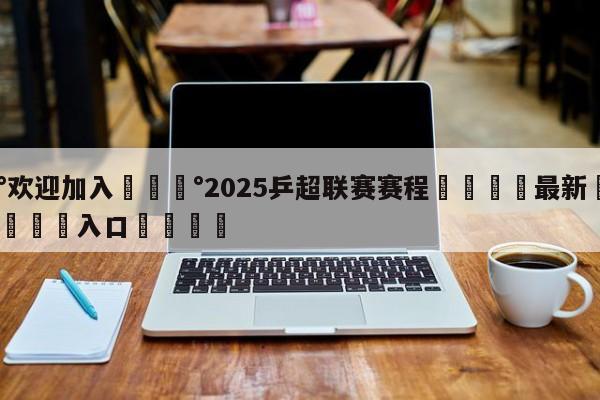 💰欢迎加入💰2025乒超联赛赛程🌍最新👇登录🍏入口💯