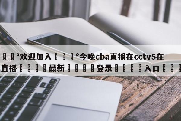 💰欢迎加入💰今晚cba直播在cctv5在线直播🌍最新👇登录🍏入口💯