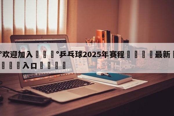 💰欢迎加入💰乒乓球2025年赛程🌍最新👇登录🍏入口💯