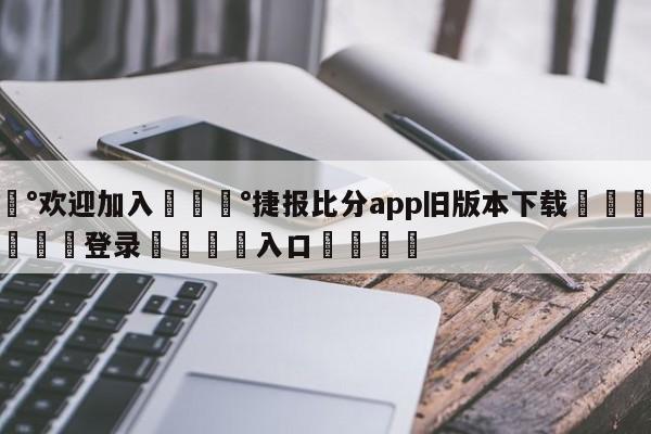 💰欢迎加入💰捷报比分app旧版本下载🌍最新👇登录🍏入口💯