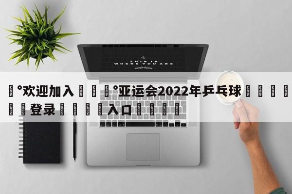 💰欢迎加入💰亚运会2022年乒乓球🌍最新👇登录🍏入口💯