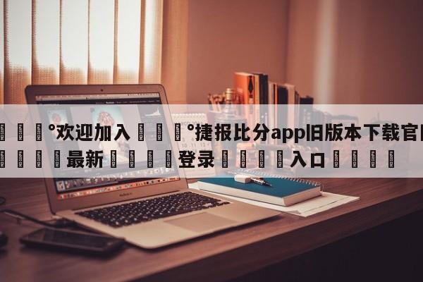 💰欢迎加入💰捷报比分app旧版本下载官网🌍最新👇登录🍏入口💯