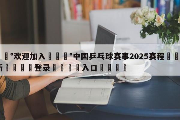 💰欢迎加入💰中国乒乓球赛事2025赛程🌍最新👇登录🍏入口💯