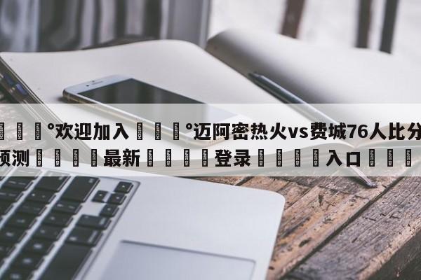 💰欢迎加入💰迈阿密热火vs费城76人比分预测🌍最新👇登录🍏入口💯