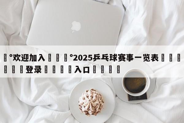 💰欢迎加入💰2025乒乓球赛事一览表🌍最新👇登录🍏入口💯