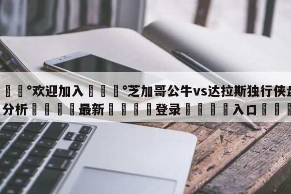 💰欢迎加入💰芝加哥公牛vs达拉斯独行侠盘口分析🌍最新👇登录🍏入口💯