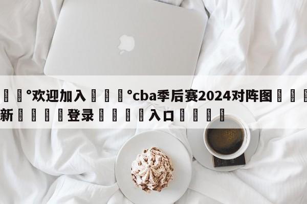 💰欢迎加入💰cba季后赛2024对阵图🌍最新👇登录🍏入口💯