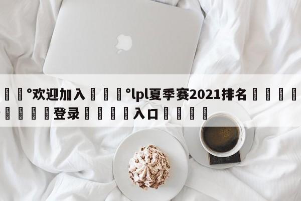 💰欢迎加入💰lpl夏季赛2021排名🌍最新👇登录🍏入口💯