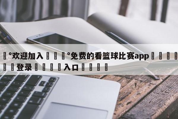 💰欢迎加入💰免费的看篮球比赛app🌍最新👇登录🍏入口💯