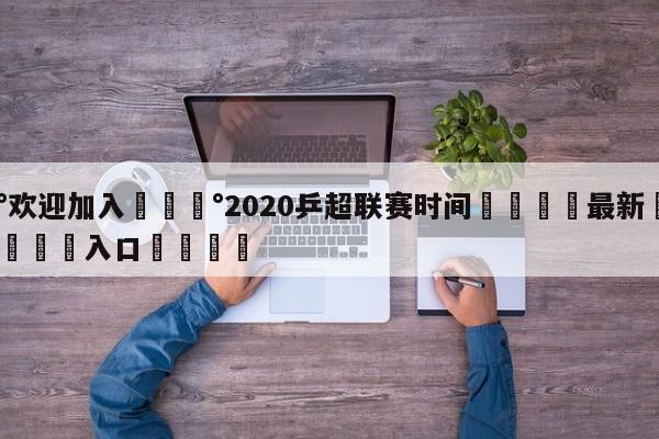 💰欢迎加入💰2020乒超联赛时间🌍最新👇登录🍏入口💯