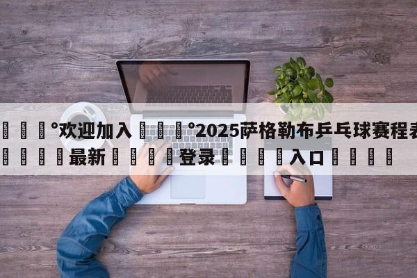 💰欢迎加入💰2025萨格勒布乒乓球赛程表🌍最新👇登录🍏入口💯