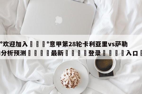 💰欢迎加入💰意甲第28轮卡利亚里vs萨勒尼塔纳分析预测🌍最新👇登录🍏入口💯