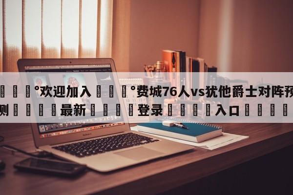 💰欢迎加入💰费城76人vs犹他爵士对阵预测🌍最新👇登录🍏入口💯