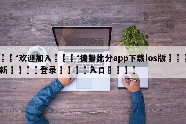 💰欢迎加入💰捷报比分app下载ios版🌍最新👇登录🍏入口💯