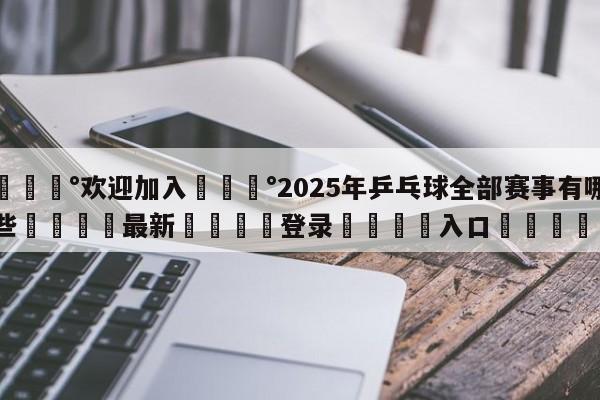 💰欢迎加入💰2025年乒乓球全部赛事有哪些🌍最新👇登录🍏入口💯