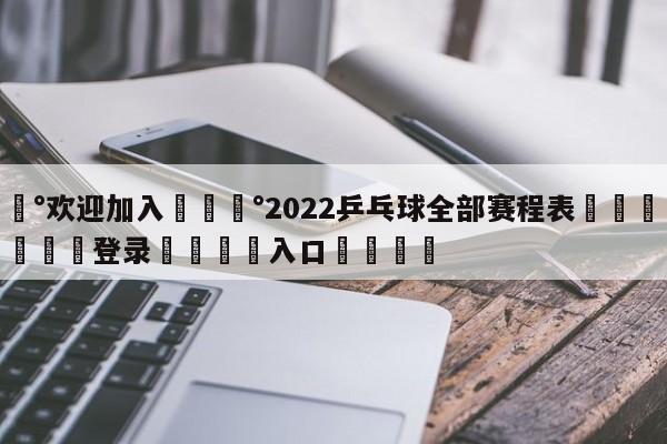 💰欢迎加入💰2022乒乓球全部赛程表🌍最新👇登录🍏入口💯