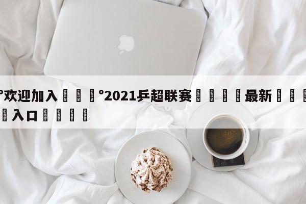 💰欢迎加入💰2021乒超联赛🌍最新👇登录🍏入口💯